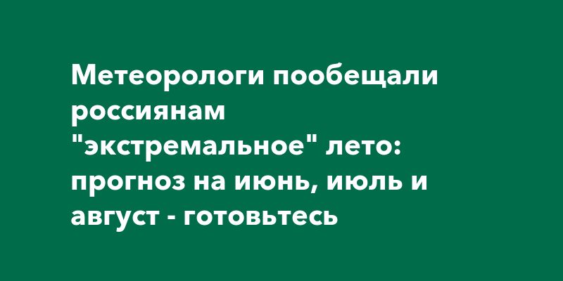 Метеорологи пообещали россиянам "экстремальное" лето: прогноз на июнь, июль и август - готовьтесь